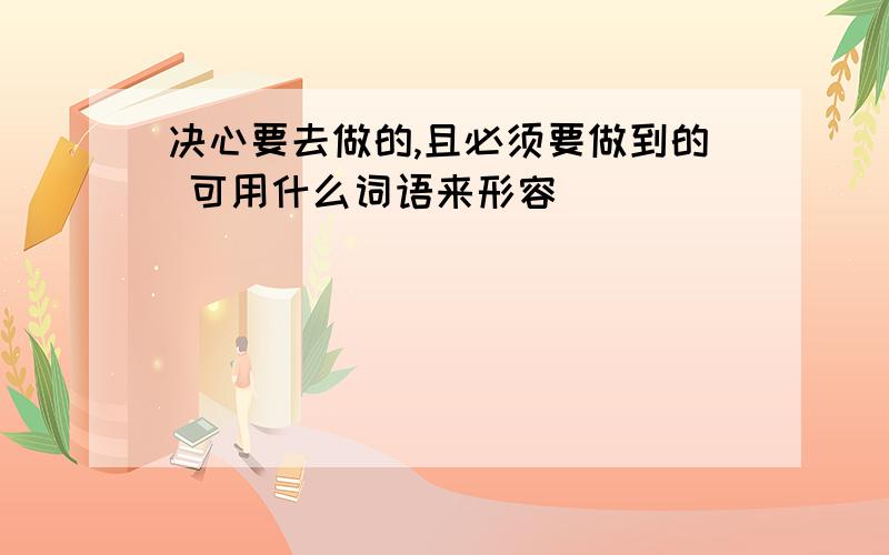 决心要去做的,且必须要做到的 可用什么词语来形容