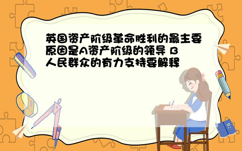 英国资产阶级革命胜利的最主要原因是A资产阶级的领导 B 人民群众的有力支持要解释