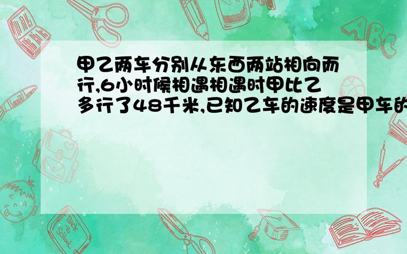 甲乙两车分别从东西两站相向而行,6小时候相遇相遇时甲比乙多行了48千米,已知乙车的速度是甲车的六分之五,东西两站相聚多少千米》》