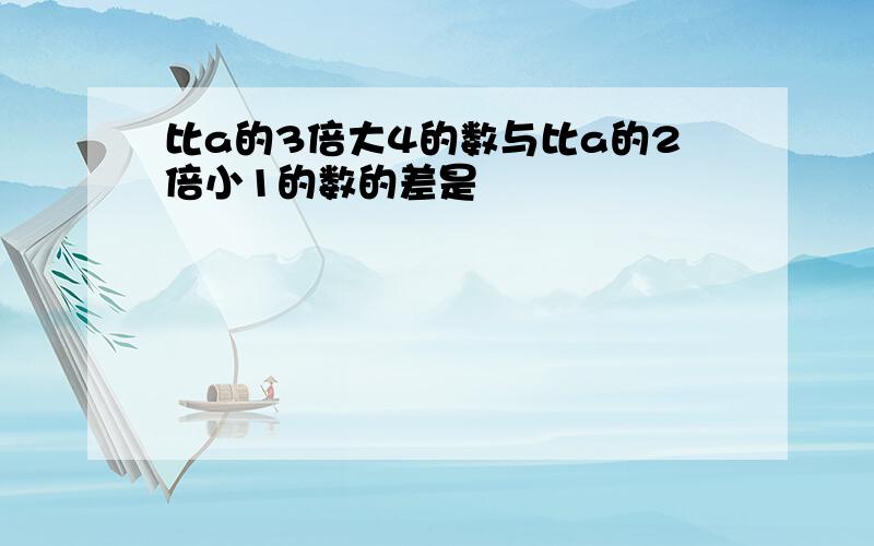 比a的3倍大4的数与比a的2倍小1的数的差是