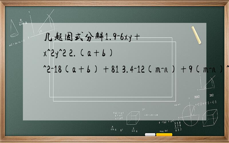 几题因式分解1.9-6xy+x^2y^2 2.(a+b)^2-18(a+b)+81 3.4-12(m-n)+9(m-n)^2 4.x^3-15.1-1/8a^3 6.-a-8a^47.x^2+7x+10 8.y^2-7x+129.a^2x^2+ax-8 10.x^4-7x^2-1811.2x^2-7x-15 12.5a^2+7a-613.x^4-4x^3+4x^2-9 14.x^2(x-y)+y-x15.a^2(a^2-1)-4a^2+4 16.5x^3-2x^2y+8y