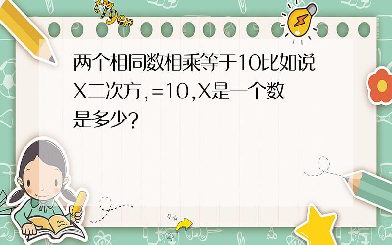 两个相同数相乘等于10比如说X二次方,=10,X是一个数是多少?