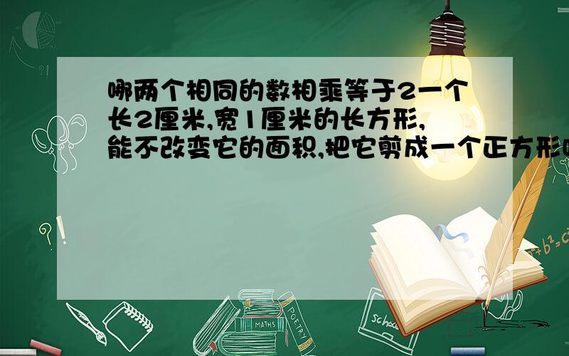 哪两个相同的数相乘等于2一个长2厘米,宽1厘米的长方形,能不改变它的面积,把它剪成一个正方形吗