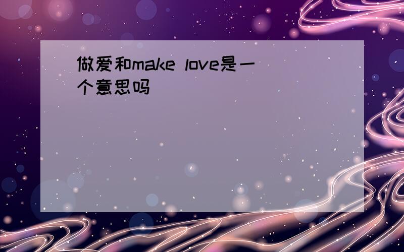 做爱和make love是一个意思吗