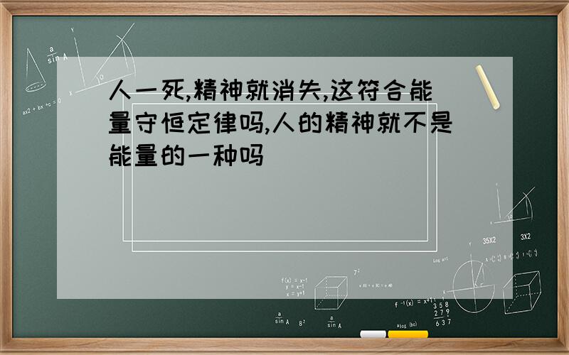 人一死,精神就消失,这符合能量守恒定律吗,人的精神就不是能量的一种吗