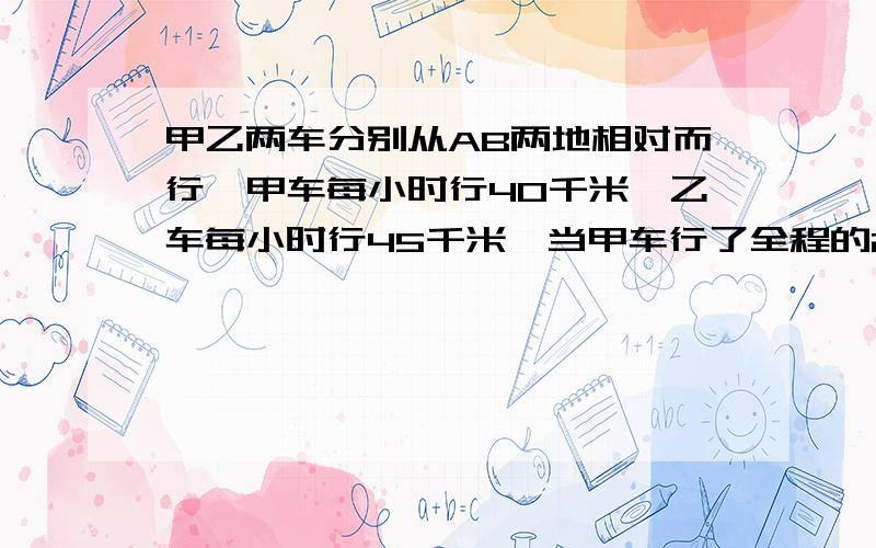 甲乙两车分别从AB两地相对而行,甲车每小时行40千米,乙车每小时行45千米,当甲车行了全程的2/5时,乙车离中点还有8千米,求Ab两地相距多少千米?