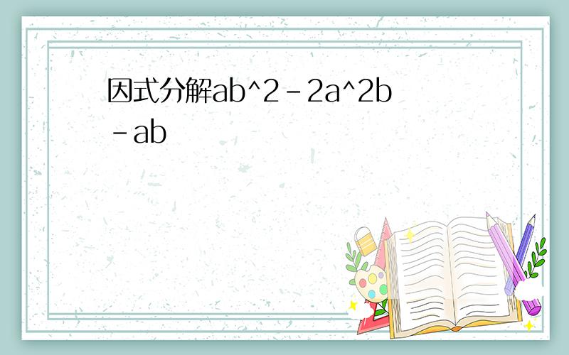 因式分解ab^2-2a^2b-ab