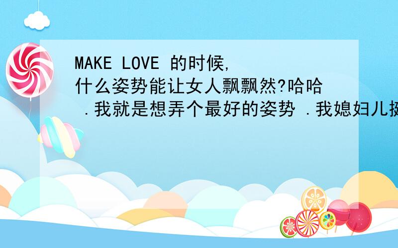 MAKE LOVE 的时候,什么姿势能让女人飘飘然?哈哈 .我就是想弄个最好的姿势 .我媳妇儿挺腼腆.