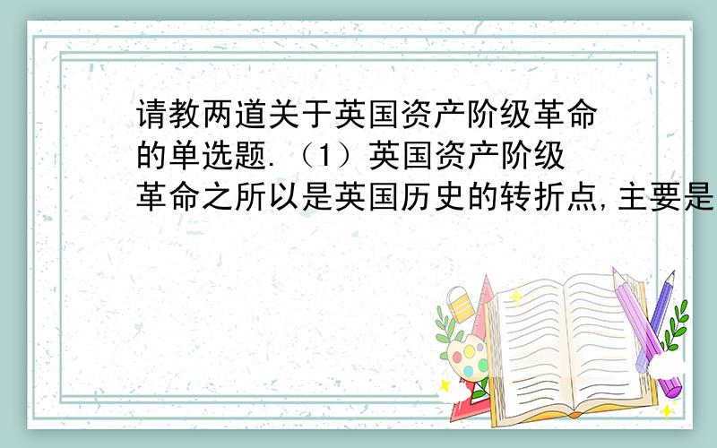 请教两道关于英国资产阶级革命的单选题.（1）英国资产阶级革命之所以是英国历史的转折点,主要是因为A,确立了君主立宪制 B,创立了议会民主制 C,处死了封建君主 D,改变了社会性质（2）资