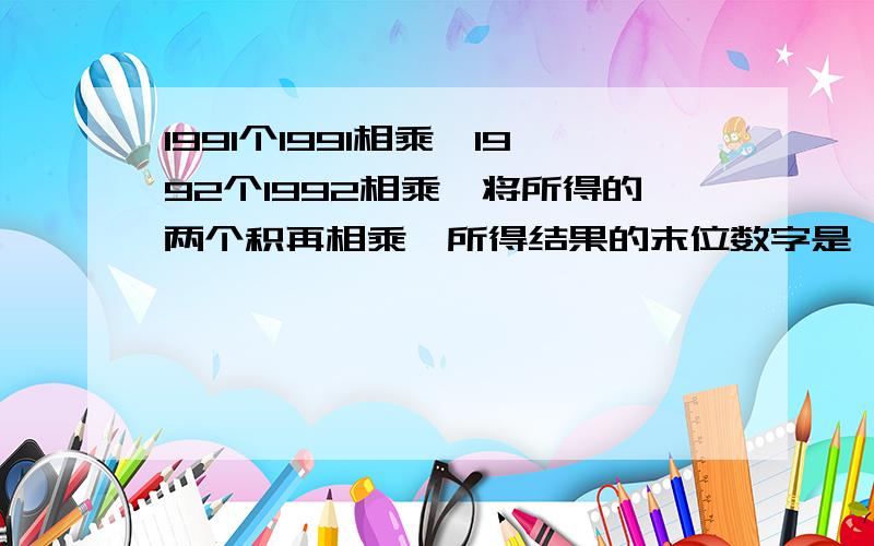 1991个1991相乘,1992个1992相乘,将所得的两个积再相乘,所得结果的末位数字是