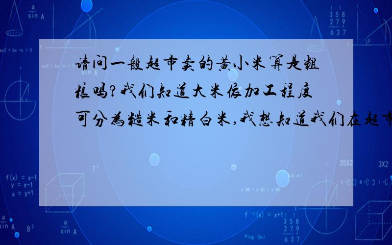 请问一般超市卖的黄小米算是粗粮吗?我们知道大米依加工程度可分为糙米和精白米,我想知道我们在超市买的小包装的小米经过加工之后是否还保留了胚芽与皮层等对人体有益的部分?