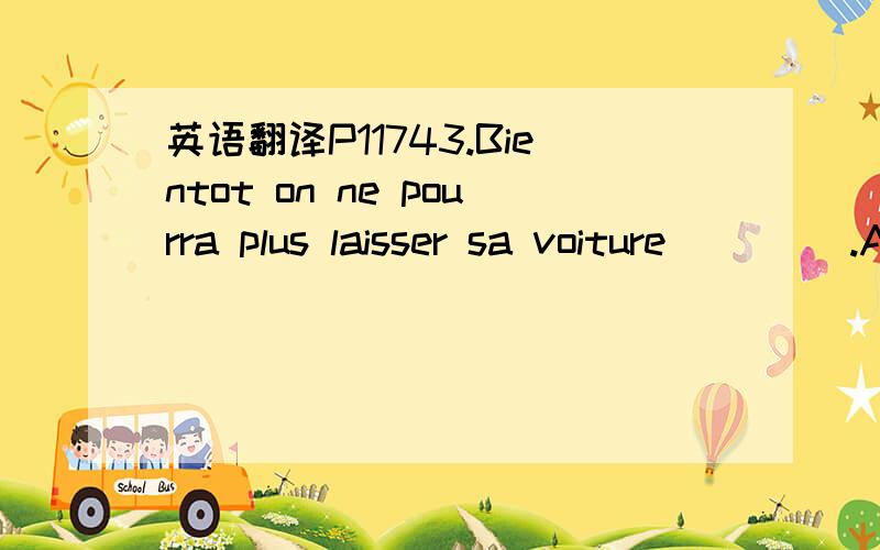 英语翻译P11743.Bientot on ne pourra plus laisser sa voiture ____.A.n’importe ou B.en dehors C.partout D.quelque part44.Il faut confier ce travail a ___.A.personne de competent B.personne competenteC.quelqu’un competent D.quelqu’un de compet