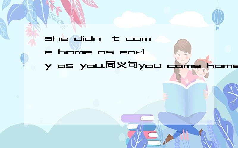 she didn't come home as early as you.同义句you came home ____ ____her.