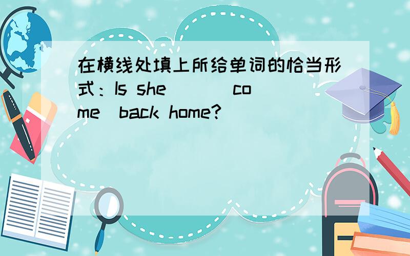 在横线处填上所给单词的恰当形式：Is she __(come)back home?