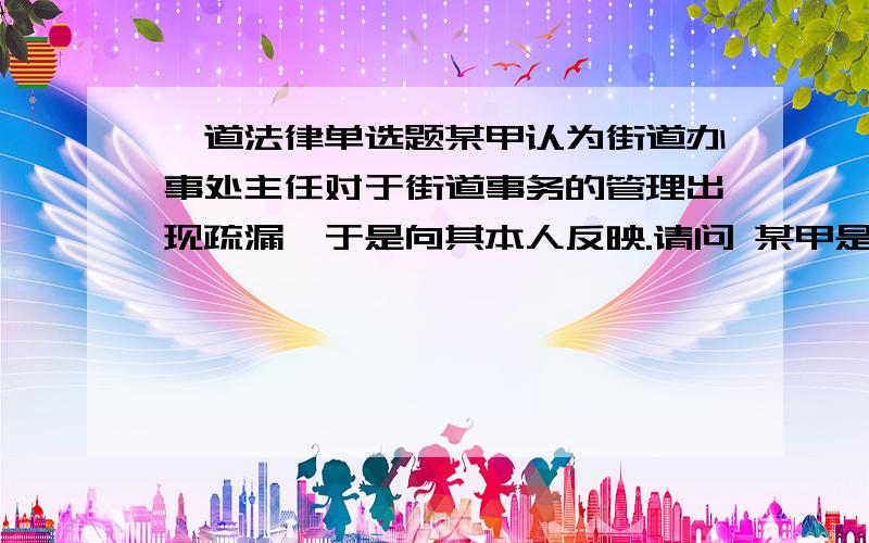 一道法律单选题某甲认为街道办事处主任对于街道事务的管理出现疏漏,于是向其本人反映.请问 某甲是在行使何种宪法权利(   )A批评   B建议   C申诉    D检举因为,我觉得这道题很简单,但我选