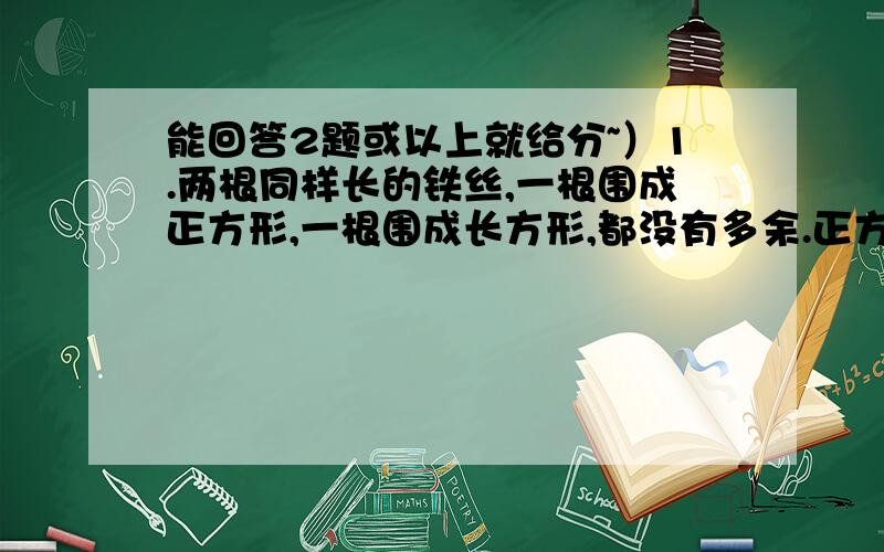 能回答2题或以上就给分~）1.两根同样长的铁丝,一根围成正方形,一根围成长方形,都没有多余.正方形的边长是4.5厘米,长方形的长是6；厘米,它的宽是多少?（用方程解）2.甲乙两人同时从A城到B