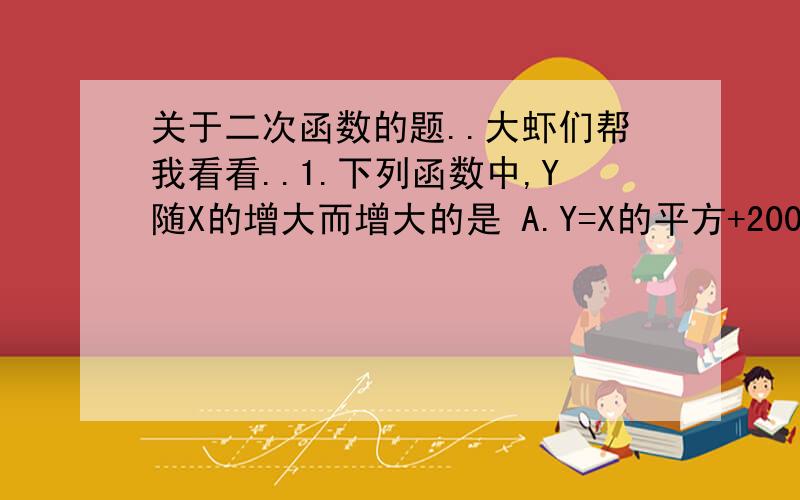 关于二次函数的题..大虾们帮我看看..1.下列函数中,Y随X的增大而增大的是 A.Y=X的平方+2000 B.y=x-2000 C.Y=-1/2X D.Y=1/2X