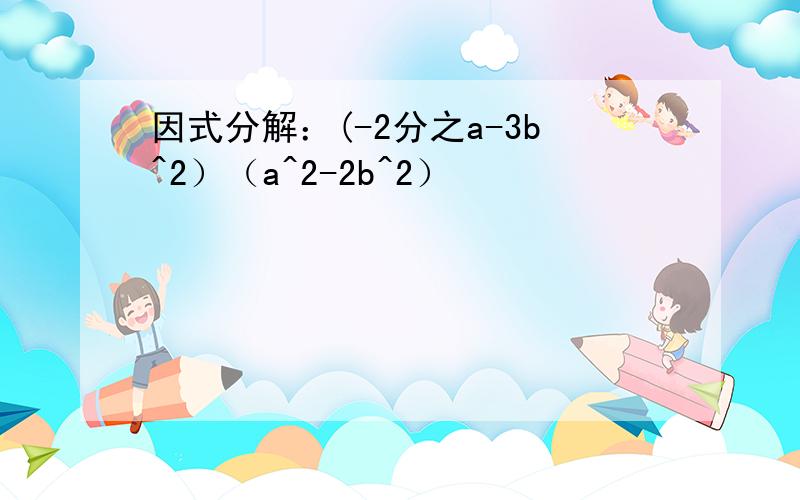 因式分解：(-2分之a-3b^2）（a^2-2b^2）