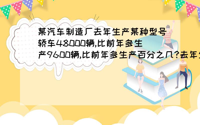 某汽车制造厂去年生产某种型号轿车48000辆,比前年多生产9600辆,比前年多生产百分之几?去年生产的数量是前年的百分之几?