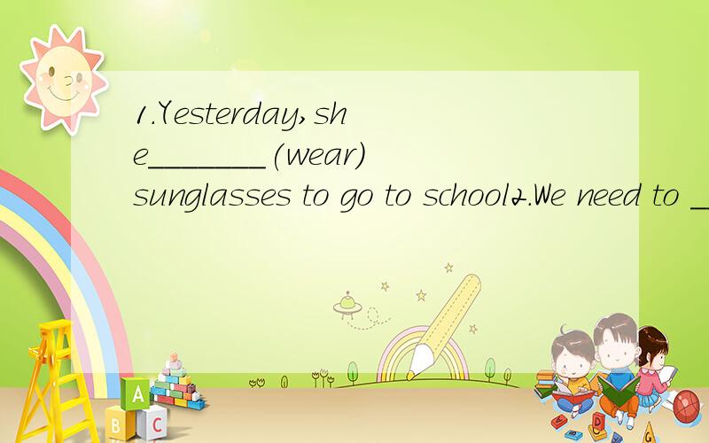1.Yesterday,she_______(wear)sunglasses to go to school2.We need to _____(wear) sunglasses in_____(sun)days3,Piease remember_______(close)the door4.Whats the best time _______there.4.Whats the best time _______(go)there.第4条我进行了修改