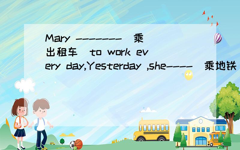Mary -------（乘出租车）to work every day,Yesterday ,she----（乘地铁）and she--_（乘飞机去海南）