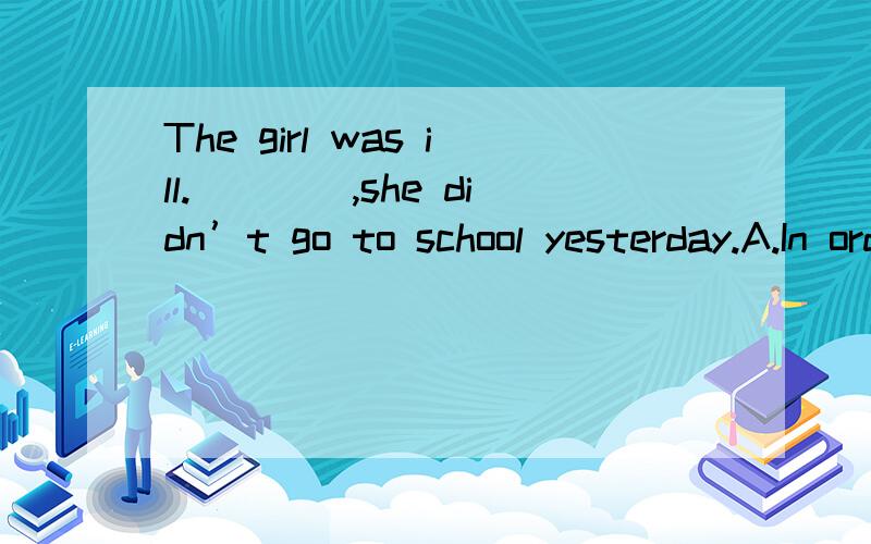 The girl was ill.____,she didn’t go to school yesterday.A.In order to    B.As soon as    C.As a result    D.So as to