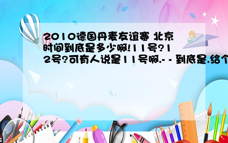 2010德国丹麦友谊赛 北京时间到底是多少啊!11号?12号?可有人说是11号啊.- - 到底是.给个准时间啊 - - 大哥