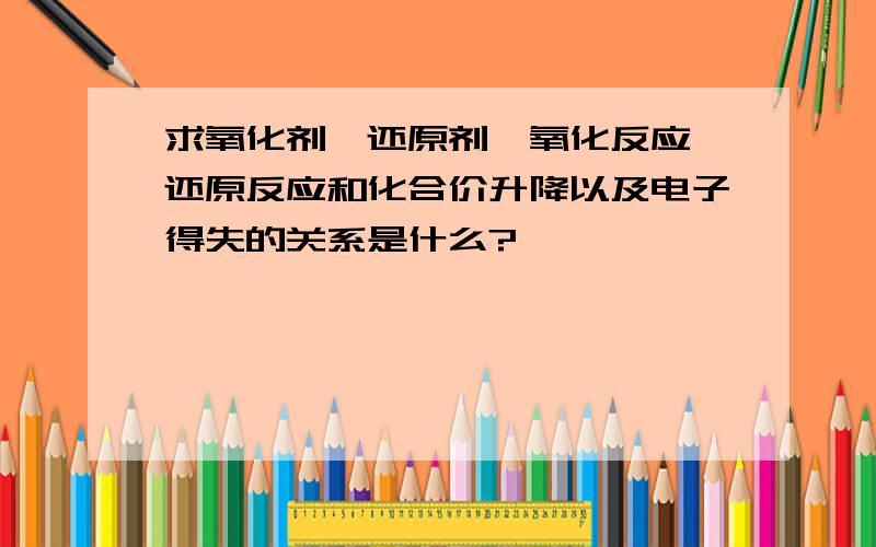 求氧化剂、还原剂、氧化反应、还原反应和化合价升降以及电子得失的关系是什么?