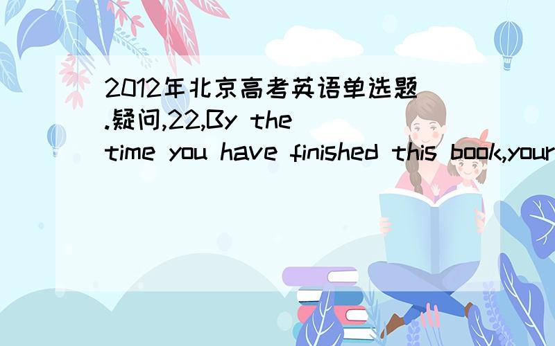 2012年北京高考英语单选题.疑问,22,By the time you have finished this book,your meal ______ cold.A.gets B.has got C.will get D.is getting.我选B.其实如果是填空我会写will have got.可是没有这个选项.30.Our friendship ______