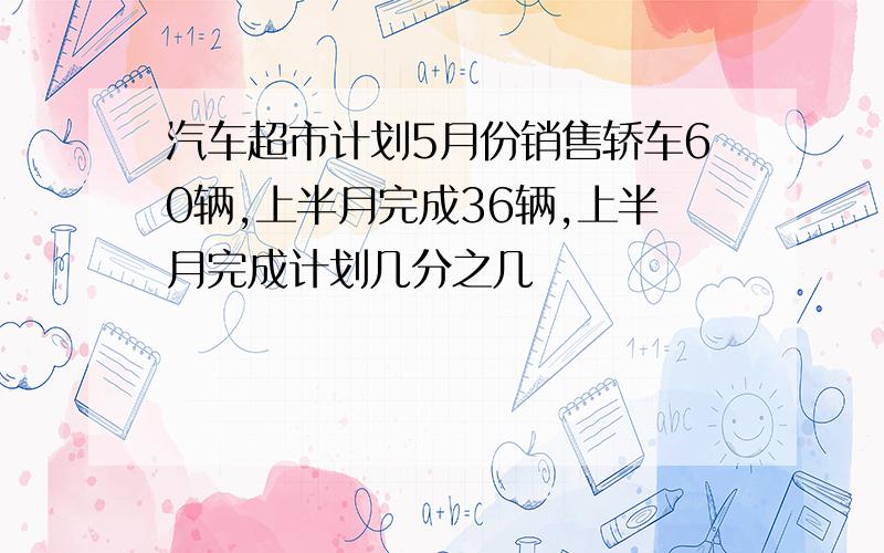 汽车超市计划5月份销售轿车60辆,上半月完成36辆,上半月完成计划几分之几