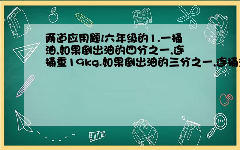 两道应用题!六年级的1.一桶油,如果倒出油的四分之一,连桶重19kg.如果倒出油的三分之一,连桶重17kg.这桶油重多少千克?2.在某次运动会上,得金牌人数占得奖牌总人数的五分之一,得银牌人数占