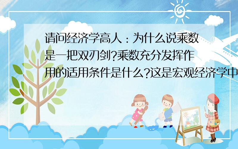 请问经济学高人：为什么说乘数是一把双刃剑?乘数充分发挥作用的适用条件是什么?这是宏观经济学中的问题,考试用的,答案尽量做的标准些,参考高鸿业第四版宏观经济学