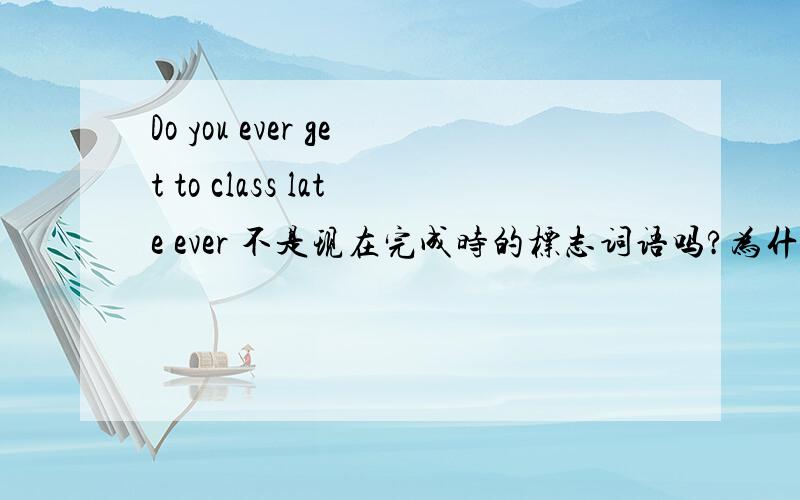 Do you ever get to class late ever 不是现在完成时的标志词语吗?为什么用在一般现在时?这是教材上的句子，我问为什么？