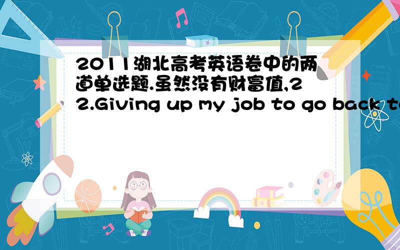 2011湖北高考英语卷中的两道单选题.虽然没有财富值,22.Giving up my job to go back to full-time education was a big _________,but now I know it was the best decision I ever made.A.project B.commitment C.competition D.ambition这题