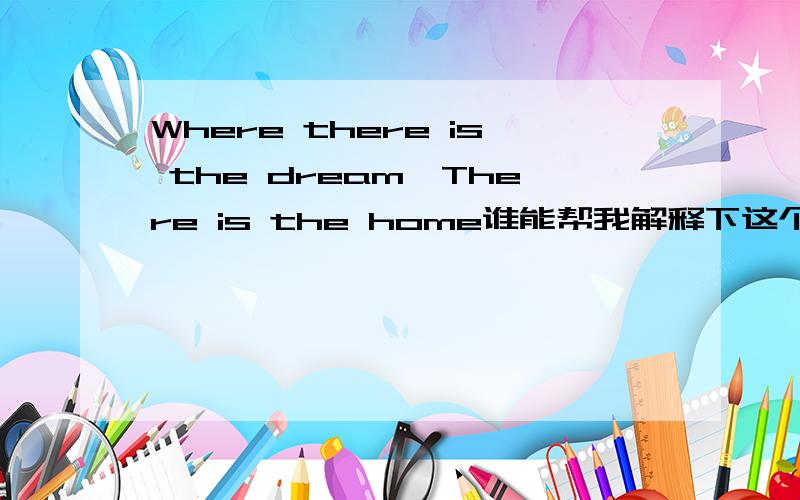 Where there is the dream,There is the home谁能帮我解释下这个?我估计是谚语吧..