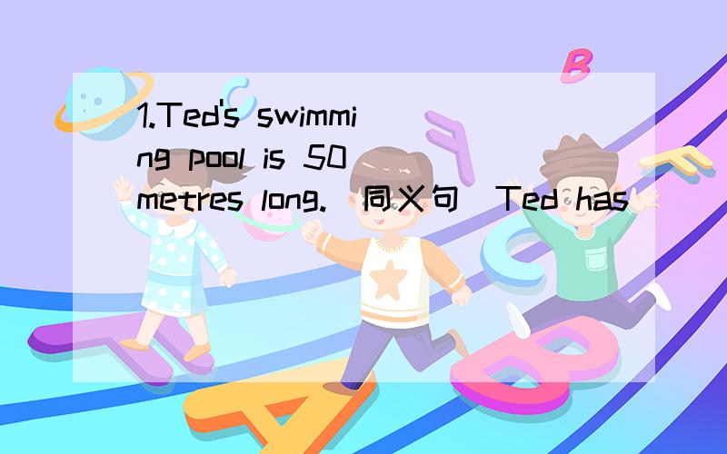 1.Ted's swimming pool is 50 metres long.（同义句）Ted has ___ ___ swimming pool.2.My father and my mother both get up at 6