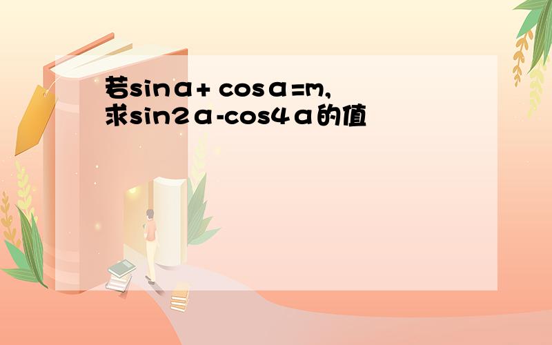 若sinα+ cosα=m,求sin2α-cos4α的值