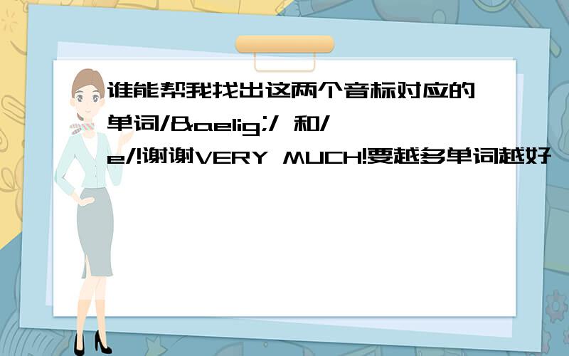 谁能帮我找出这两个音标对应的单词/æ/ 和/e/!谢谢VERY MUCH!要越多单词越好,不要举例子似的!不是全部最好也是很大一部分的（太生僻的就不要了吧!真的非常麻烦大家了!