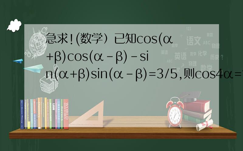 急求!(数学）已知cos(α+β)cos(α-β)-sin(α+β)sin(α-β)=3/5,则cos4α=?过程!