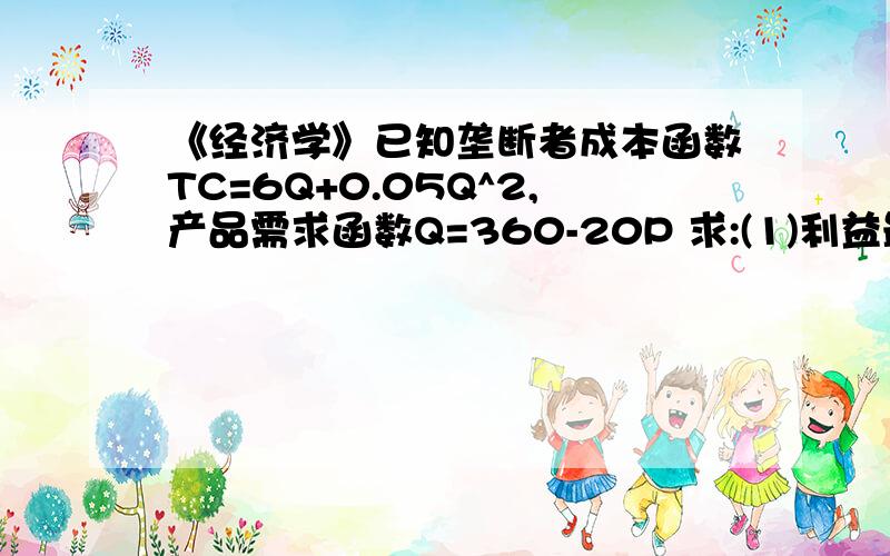 《经济学》已知垄断者成本函数TC=6Q+0.05Q^2,产品需求函数Q=360-20P 求:(1)利益最大的销售价格,产量和利润（2）垄断者收支相抵时的价格和产量.