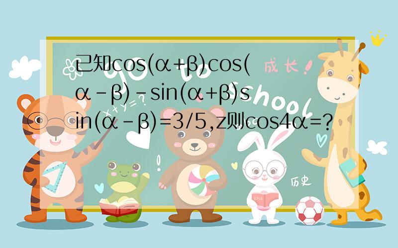 已知cos(α+β)cos(α-β)-sin(α+β)sin(α-β)=3/5,z则cos4α=?