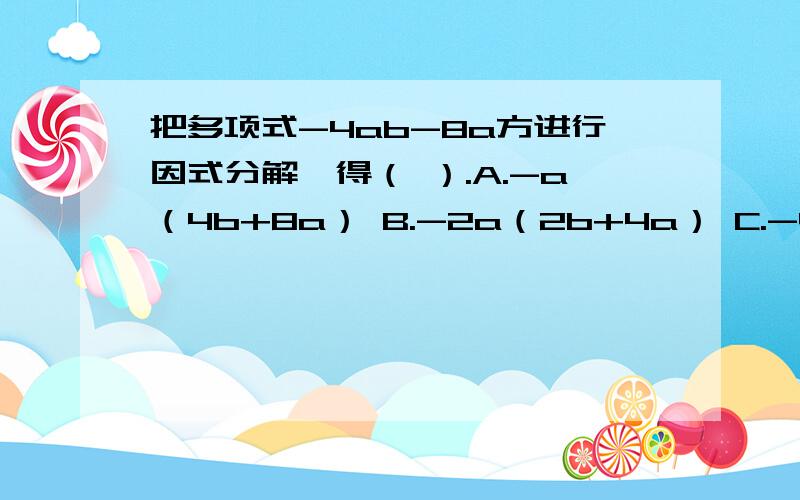 把多项式-4ab-8a方进行因式分解,得（ ）.A.-a（4b+8a） B.-2a（2b+4a） C.-4a（b-2a） D.-4a（b+2a）