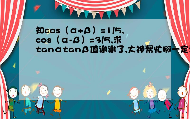 知cos（α+β）=1/5,cos（α-β）=3/5,求tanαtanβ值谢谢了,大神帮忙啊一定要详细