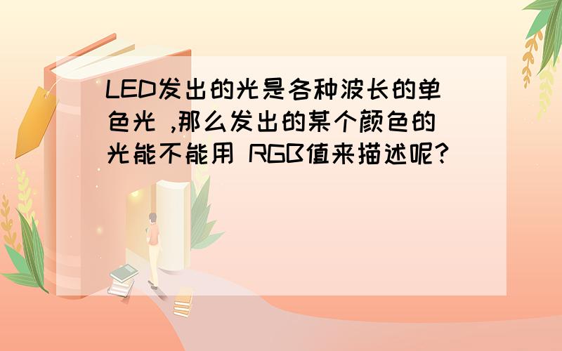 LED发出的光是各种波长的单色光 ,那么发出的某个颜色的光能不能用 RGB值来描述呢?