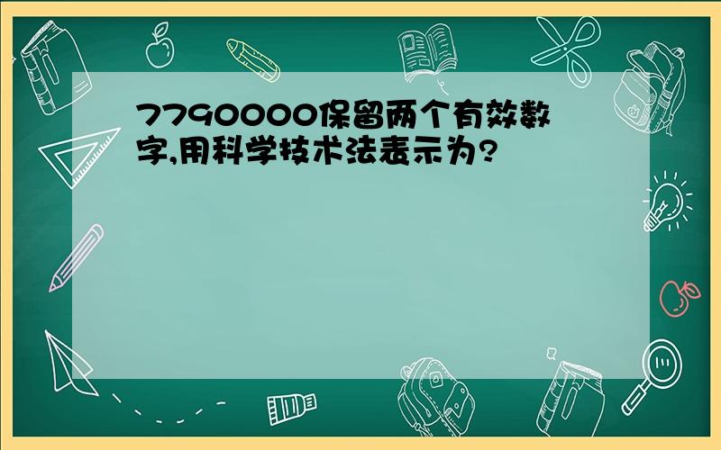 7790000保留两个有效数字,用科学技术法表示为?