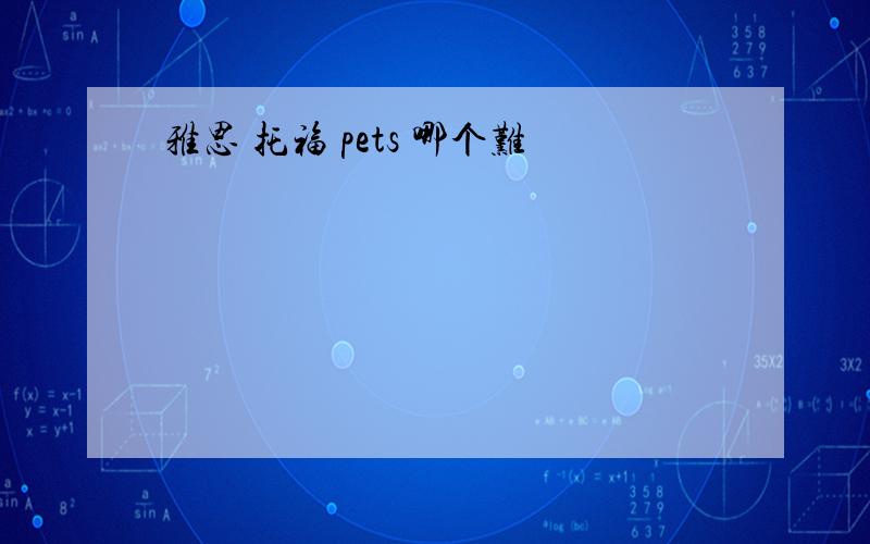 雅思 托福 pets 哪个难