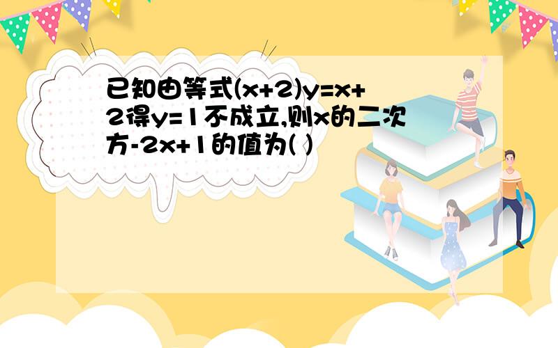 已知由等式(x+2)y=x+2得y=1不成立,则x的二次方-2x+1的值为( )