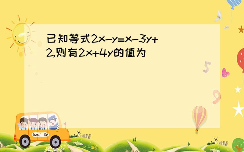 已知等式2x-y=x-3y+2,则有2x+4y的值为