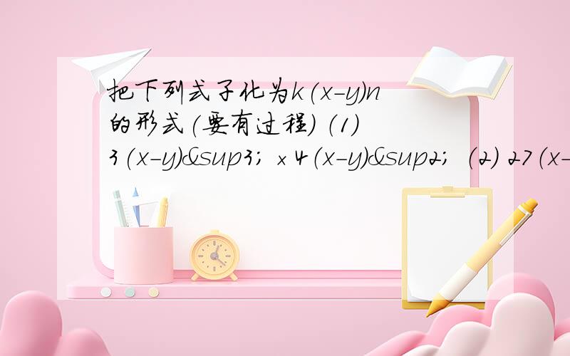 把下列式子化为k(x-y)n的形式(要有过程） （1） 3(x-y)³×4（x-y）² （2） 27（x-y）²｛-2（2） 27（x-y）²｛-2 /9(y-x)^4}还有两题是简便计算的（3/2）^6×8^8｛（1/2)²}^6×(2^3)²