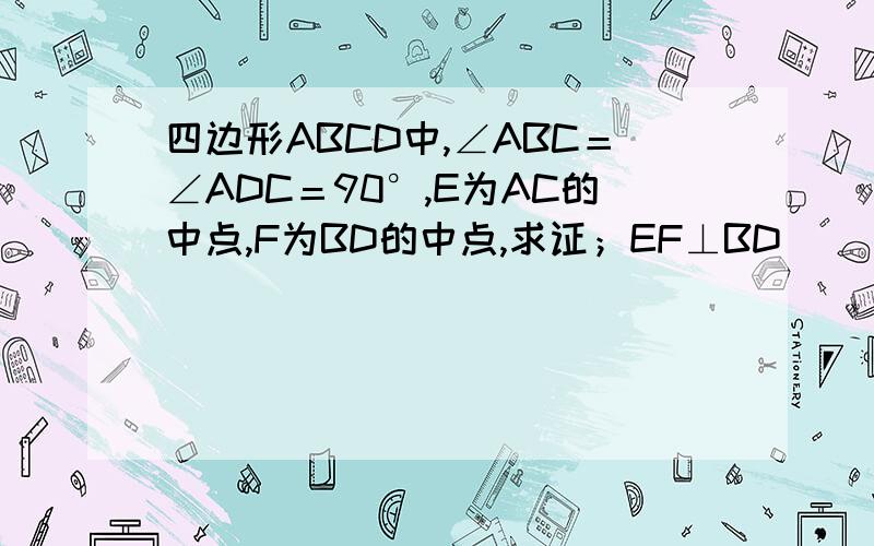 四边形ABCD中,∠ABC＝∠ADC＝90°,E为AC的中点,F为BD的中点,求证；EF⊥BD